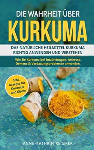 Die Wahrheit über Kurkuma: Das natürliche Heilmittel Kurkuma richtig anwenden und verstehen. Wie Sie Kurkuma bei Entzündungen, Arthrose, Demenz &Verdauungsproblemen anwenden inkl. Rezepte für Kosmetik